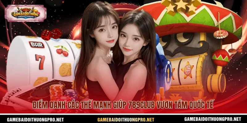 Điểm danh các thế mạnh giúp 789club vươn tầm quốc tế