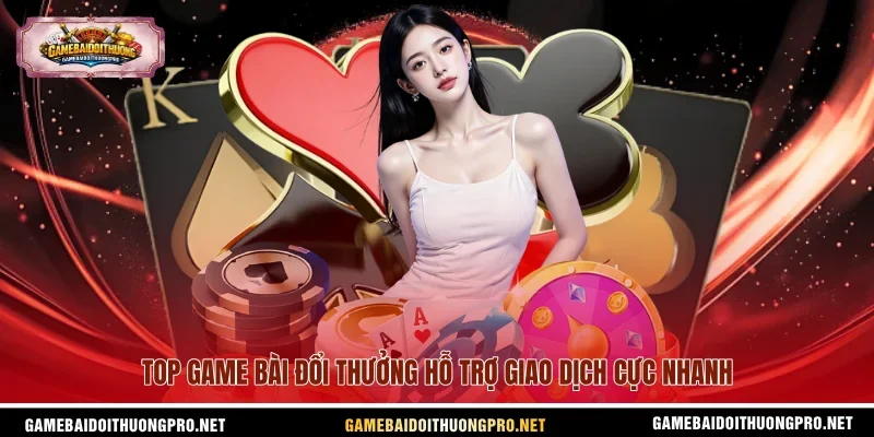 Top game bài đổi thưởng hỗ trợ giao dịch cực nhanh